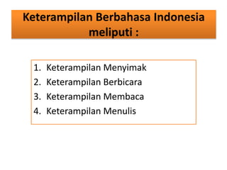 Keterampilan Berbahasa Indonesia
meliputi :
1. Keterampilan Menyimak
2. Keterampilan Berbicara
3. Keterampilan Membaca
4. Keterampilan Menulis
 