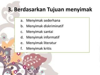 3. Berdasarkan Tujuan menyimak
a. Menyimak sederhana
b. Menyimak diskriminatif
c. Menyimak santai
d. Menyimak informatif
e. Menyimak literatur
f. Menyimak kritis
 
