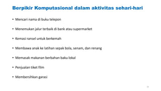 Berpikir Komputasional dalam aktivitas sehari-hari
• Mencari nama di buku telepon
• Menemukan jalur terbaik di bank atau supermarket
• Kemasi ransel untuk berkemah
• Membawa anak ke latihan sepak bola, senam, dan renang
• Memasak makanan berbahan baku lokal
• Penjualan tiket film
• Membersihkan garasi
19
 