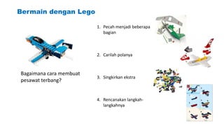 Bermain dengan Lego
Bagaimana cara membuat
pesawat terbang?
1. Pecah menjadi beberapa
bagian
2. Carilah polanya
3. Singkirkan ekstra
4. Rencanakan langkah-
langkahnya
51
 