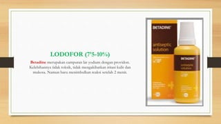 LODOFOR (7’5-10%)
Betadine merupakan campuran lar yodium dengan providon.
Kelebihannya tidak toksik, tidak mengakibatkan iritasi kulit dan
mukosa. Namun baru menimbulkan reaksi setelah 2 menit.
 