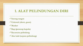 1. ALAT PELINDUNGAN DIRI
Sarung tangan
Celemek (skort, gaun)
Masker
Kap (penutup kepala)
Kacamata pelindung
Alas kaki (sepatu pelindung)
 