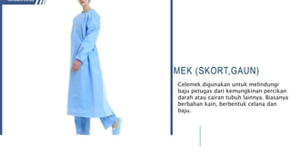 CELEMEK (SKORT,GAUN)
Celemek digunakan untuk melindungi
baju petugas dari kemungkinan percikan
darah atau cairan tubuh lainnya. Biasanya
berbahan kain, berbentuk celana dan
baju.
 