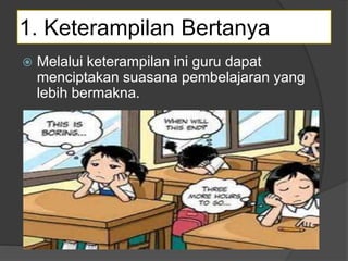 1. Keterampilan Bertanya
 Melalui keterampilan ini guru dapat
menciptakan suasana pembelajaran yang
lebih bermakna.
 