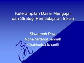 Keterampilan Dasar Mengajar
dan Strategi Pembelajaran Inkuiri
Siswarnah Dewi
Nona Miftahul Jannah
Chairinnisa Ishanifi
 