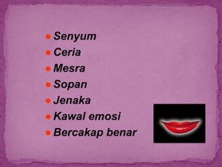 ●Senyum
●Ceria
●Mesra
●Sopan
●Jenaka
●Kawal emosi
●Bercakap benar
 