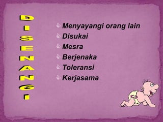  Menyayangi orang lain
 Disukai
 Mesra
 Berjenaka
 Toleransi
 Kerjasama
 