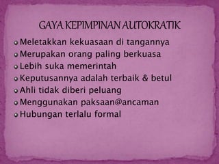 Meletakkan kekuasaan di tangannya
Merupakan orang paling berkuasa
Lebih suka memerintah
Keputusannya adalah terbaik & betul
Ahli tidak diberi peluang
Menggunakan paksaan@ancaman
Hubungan terlalu formal
 