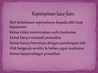  Beri kebebasan sepenuhnya kepada ahli buat
keputusan
 Ketua tidak menentukan arah/matlamat
 Ketua hanya menjadi penasihat
 Ketua hanya bersetuju dengan pandangan ahli
 Ahli bergerak sendiri & bebas capai matlamat
 Ketua hanya sebagai penasihat.
 