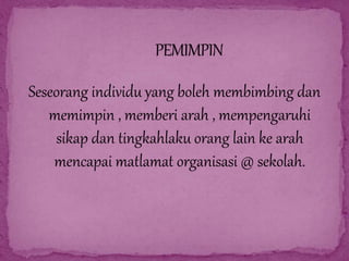 Seseorang individu yang boleh membimbing dan
memimpin , memberi arah , mempengaruhi
sikap dan tingkahlaku orang lain ke arah
mencapai matlamat organisasi @ sekolah.
 