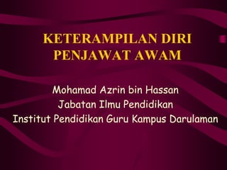 KETERAMPILAN DIRI
PENJAWAT AWAM
Mohamad Azrin bin Hassan
Jabatan Ilmu Pendidikan
Institut Pendidikan Guru Kampus Darulaman
 