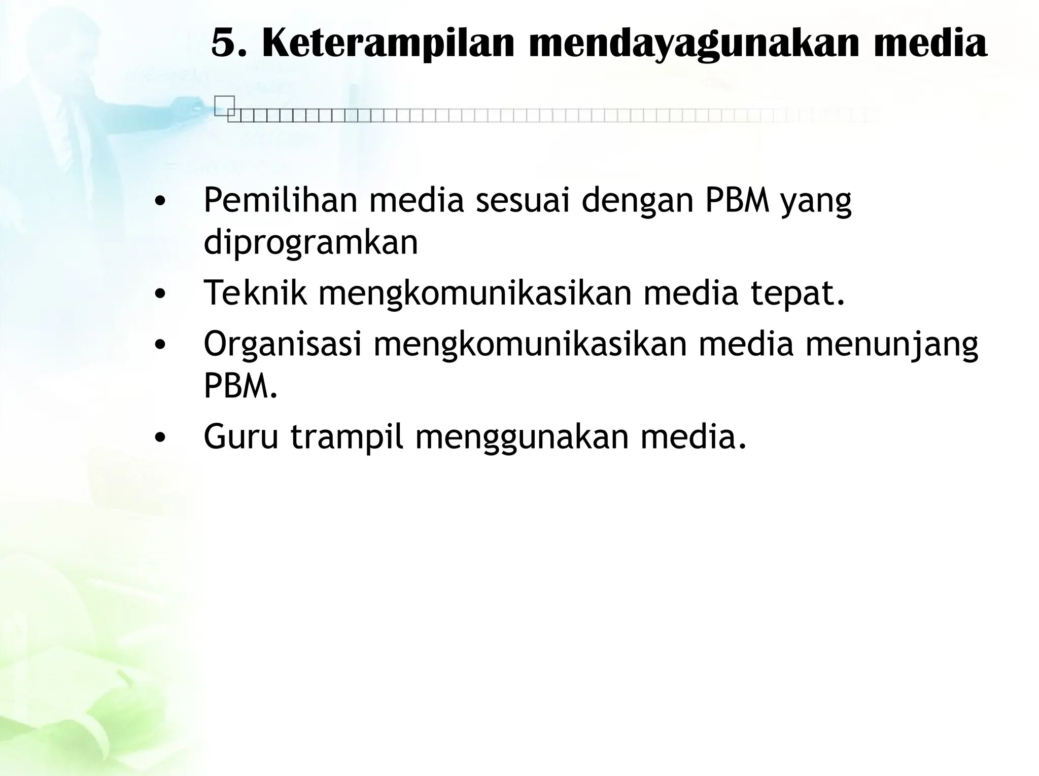 5. Keterampilan mendayagunakan media
• Pemilihan media sesuai dengan PBM yang
diprogramkan
• Teknik mengkomunikasikan media tepat.
• Organisasi mengkomunikasikan media menunjang
PBM.
• Guru trampil menggunakan media.
 