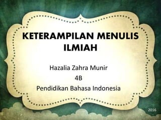 KETERAMPILAN MENULIS
ILMIAH
Hazalia Zahra Munir
4B
Pendidikan Bahasa Indonesia
2016
 