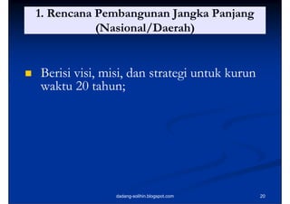 1. Rencana Pembangunan Jangka Panjang
               (Nasional/Daerah)


   Berisi visi, misi, d strategi untuk kurun
                        dan
    waktu 20 tahun;   ;




                  dadang-solihin.blogspot.com   20
 