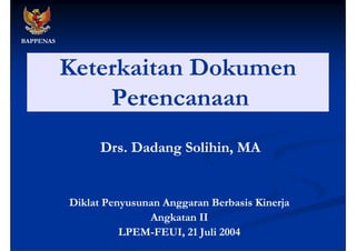 BAPPENAS



           Keterkaitan Dokumen
               Perencanaan
                 Drs. Dadang Solihin, MA


           Diklat Penyusunan Anggaran Berbasis Kinerja
                          Angkatan II
                             g
                     LPEM-
                     LPEM-FEUI, 21 Juli 2004
 