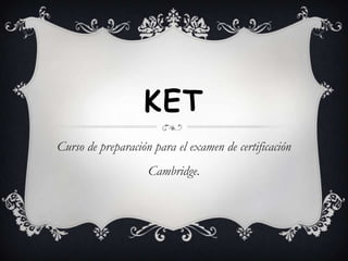 KET
Curso de preparación para el examen de certificación
                    Cambridge.
 
