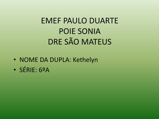 EMEF PAULO DUARTE
POIE SONIA
DRE SÃO MATEUS
• NOME DA DUPLA: Kethelyn
• SÉRIE: 6ºA

 