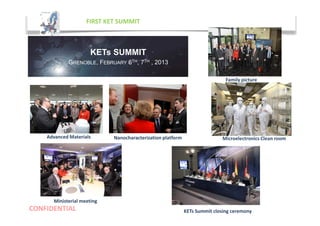 CONFIDENTIAL
FIRST KET SUMMIT
Nanocharacterization platform
Ministerial meeting
KETs Summit closing ceremony
Family picture
KETs SUMMIT
GRENOBLE, FEBRUARY 6TH, 7TH , 2013
Microelectronics Clean roomAdvanced Materials
 