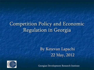 Competition Policy and Economic
    Regulation in Georgia


            By Ketevan Lapachi
                 22 May, 2012

           Georgian Development Research Institute
 