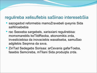 regulireba xelisuflebis saSinao interesebSia
 sazogadod reformebis mamoZravebeli qveynis Sida
  saWiroebebia
 rac Seexeba sargebels, xarisxiani regulirebisa:
  momxmareblis keTildReoba, ekonomikis zrda,
  investiciebisa da inovaciebis waxaliseba, samuSao
  adgilebis Seqmna da sxva.
 ZiriTad Sedegebs Sorisaa: arCevanis gafarToeba,
  fasebis Semcireba, mTliani Sida produqtis zrda.
 