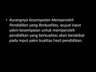 • Kurangnya Kesempatan Memperoleh
Pendidikan yang Berkualitas, wujud input
yakni kesempatan untuk memperoleh
pendidikan yang berkualitas akan berakibat
pada input yakni kualitas hasil pendidikan.
 