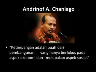 Andrinof A. Chaniago
• “Ketimpangan adalah buah dari
pembangunan yang hanya berfokus pada
aspek ekonomi dan melupakan aspek sosial.”
 