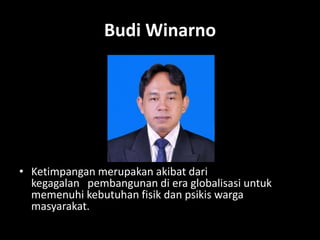 Budi Winarno
• Ketimpangan merupakan akibat dari
kegagalan pembangunan di era globalisasi untuk
memenuhi kebutuhan fisik dan psikis warga
masyarakat.
 