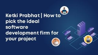 Ketki Prabhat | How to
pick the ideal
software
development firm for
your project
 