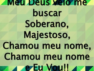 Meu Deus veio me
buscar
Soberano,
Majestoso,
Chamou meu nome,
Chamou meu nome
e Eu Vou!!
 