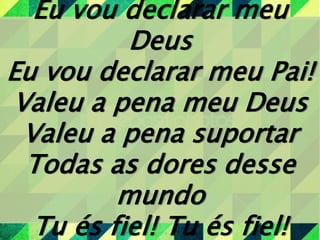 Eu vou declarar meu
Deus
Eu vou declarar meu Pai!
Valeu a pena meu Deus
Valeu a pena suportar
Todas as dores desse
mundo
Tu és fiel! Tu és fiel!
 