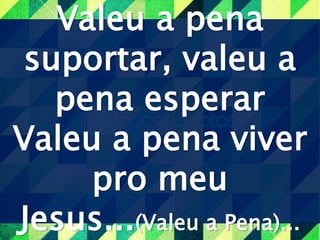 Valeu a pena
suportar, valeu a
pena esperar
Valeu a pena viver
pro meu
Jesus...(Valeu a Pena)...
 