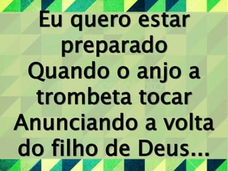 Eu quero estar
preparado
Quando o anjo a
trombeta tocar
Anunciando a volta
do filho de Deus...
 