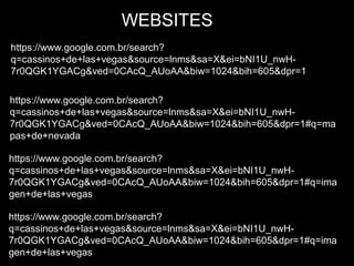 https://www.google.com.br/search?
q=cassinos+de+las+vegas&source=lnms&sa=X&ei=bNI1U_nwH-
7r0QGK1YGACg&ved=0CAcQ_AUoAA&biw=1024&bih=605&dpr=1
https://www.google.com.br/search?
q=cassinos+de+las+vegas&source=lnms&sa=X&ei=bNI1U_nwH-
7r0QGK1YGACg&ved=0CAcQ_AUoAA&biw=1024&bih=605&dpr=1#q=ma
pas+de+nevada
https://www.google.com.br/search?
q=cassinos+de+las+vegas&source=lnms&sa=X&ei=bNI1U_nwH-
7r0QGK1YGACg&ved=0CAcQ_AUoAA&biw=1024&bih=605&dpr=1#q=ima
gen+de+las+vegas
https://www.google.com.br/search?
q=cassinos+de+las+vegas&source=lnms&sa=X&ei=bNI1U_nwH-
7r0QGK1YGACg&ved=0CAcQ_AUoAA&biw=1024&bih=605&dpr=1#q=ima
gen+de+las+vegas
WEBSITES
 