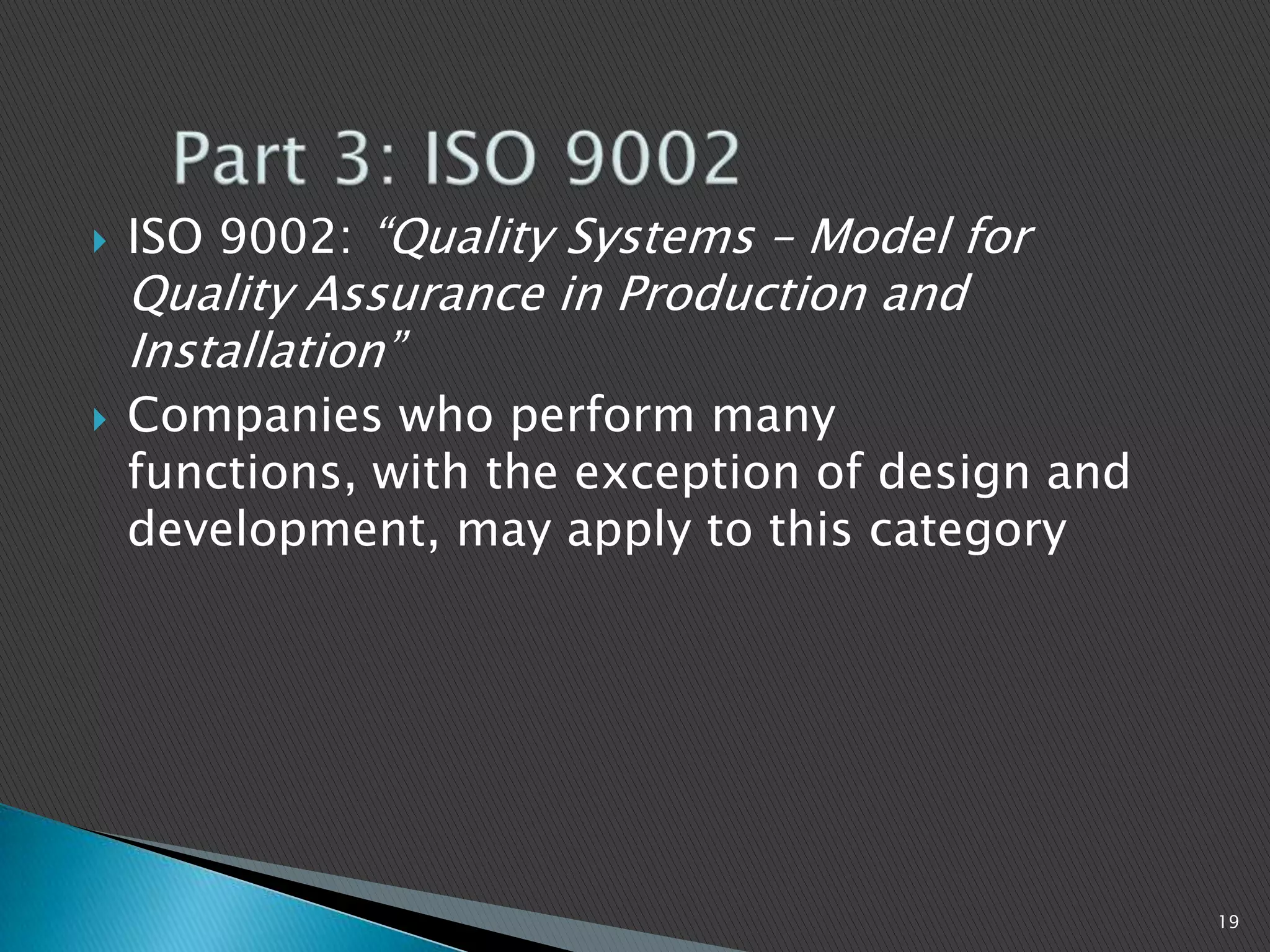  ISO 9002: “Quality Systems – Model for
Quality Assurance in Production and
Installation”
 Companies who perform many
functions, with the exception of design and
development, may apply to this category
19
 