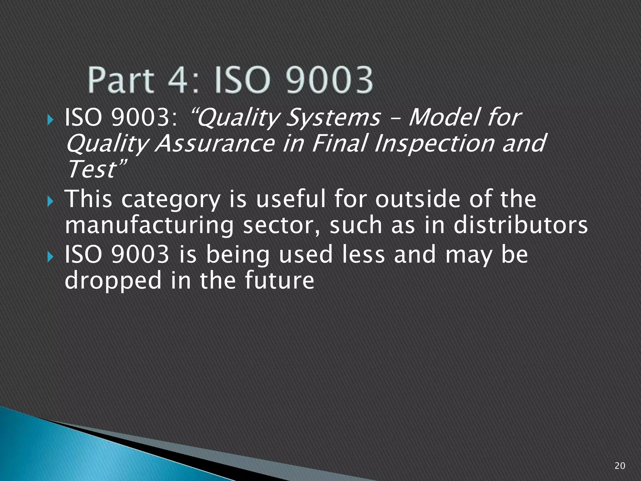  ISO 9003: “Quality Systems – Model for
Quality Assurance in Final Inspection and
Test”
 This category is useful for outside of the
manufacturing sector, such as in distributors
 ISO 9003 is being used less and may be
dropped in the future
20
 