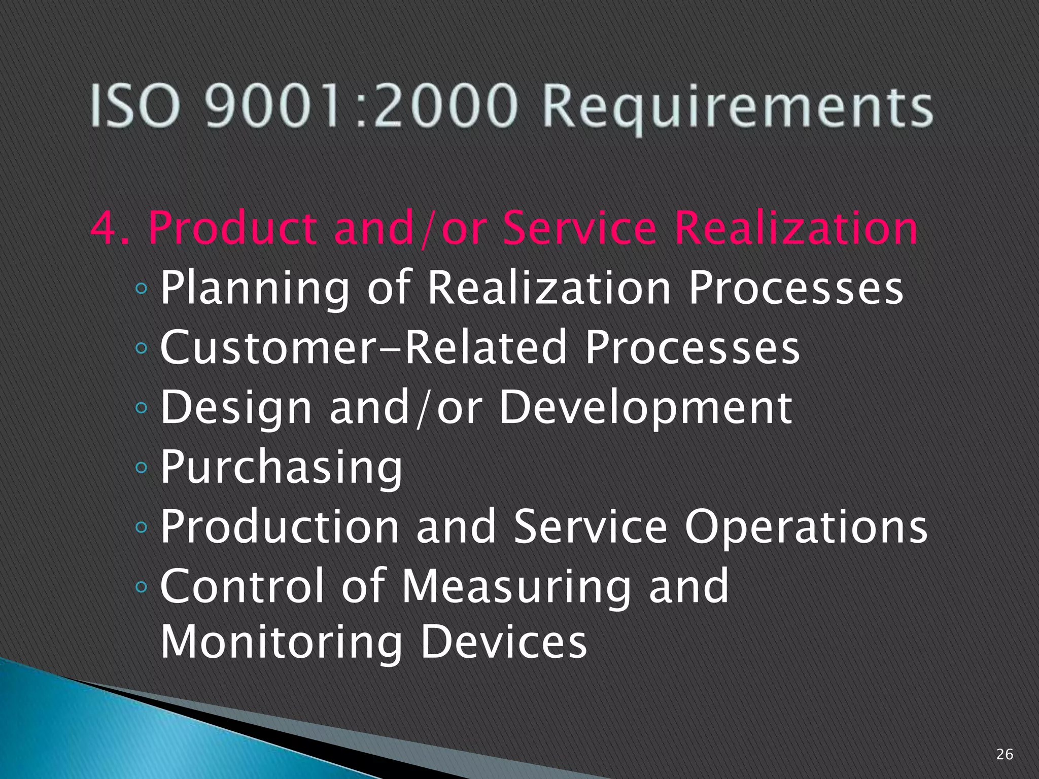 4. Product and/or Service Realization
◦ Planning of Realization Processes
◦ Customer-Related Processes
◦ Design and/or Development
◦ Purchasing
◦ Production and Service Operations
◦ Control of Measuring and
Monitoring Devices
26
 