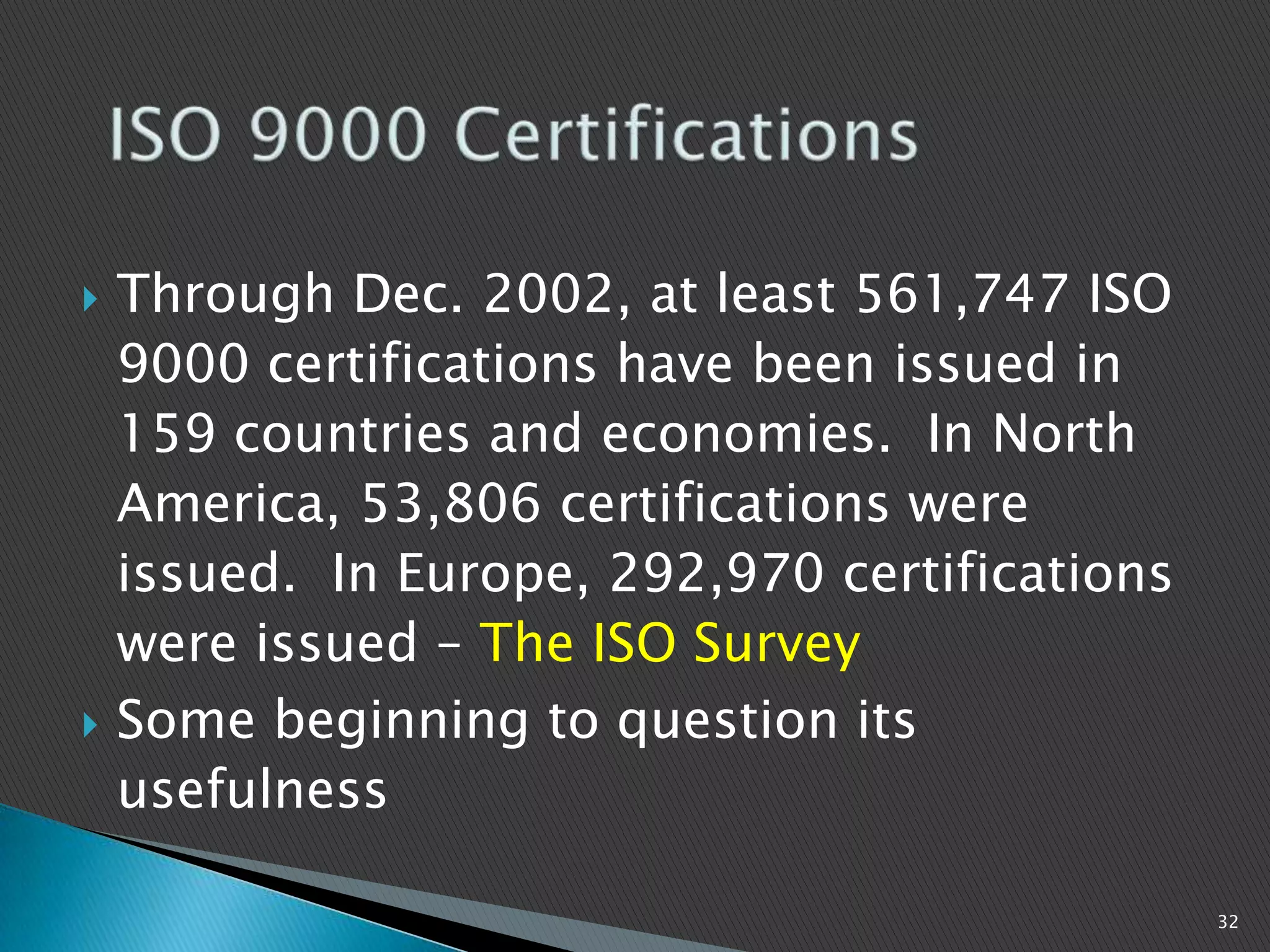  Through Dec. 2002, at least 561,747 ISO
9000 certifications have been issued in
159 countries and economies. In North
America, 53,806 certifications were
issued. In Europe, 292,970 certifications
were issued – The ISO Survey
 Some beginning to question its
usefulness
32
 