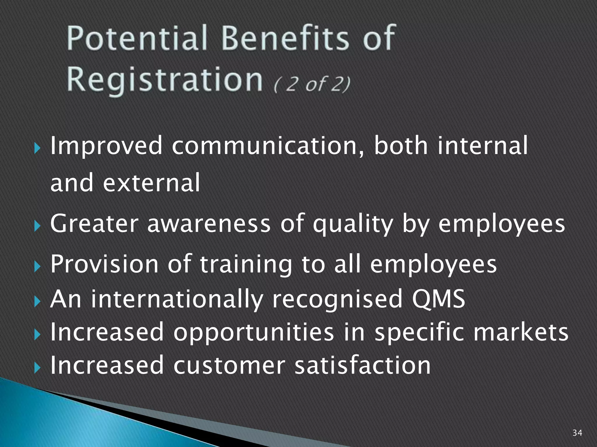  Improved communication, both internal
and external
 Greater awareness of quality by employees
 Provision of training to all employees
 An internationally recognised QMS
 Increased opportunities in specific markets
 Increased customer satisfaction
34
 