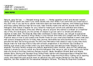 Language :q
ISBN-10 : 1720654379q
ISBN-13 : 9781720654377q
DISCRIPSI
Natural, easy fat loss. ---- Boosted energy levels. ---- Better appetite control and sharper mental
clarity. Which would you have if you could choose only one? What if you were told you could have it
ALL! BUT only if you say No to calorie restrictive diets and starvation regimes, and instead just Relax
and Enjoy eating delicious high fat low carb, Keto friendly meals and see the pounds melt offThe
Ketogenic Diet makes it happen for you! Great for helping all current and potential keto dieters
maintain the keto lifestyle, while also offering value to anyone who wishes to embark on a healthier
way of life, this book gives you the variety of recipes to go low carb in a simple and delicious
manner.In Keto Diet: The Step By Step Keto Cookbook To Gain Ketosis, you will get to enjoyOver
120 delectable Keto recipes to bring variety in your kitchen and make your weight loss life a breeze
Practical ways on how to pick quality and fresher foods for your meal prep Detailed 4 week meal plan
with grocery shopping lists for an Easy Keto journey Actionable tips and practical advice on how to
activate the Keto fat burning process The Why and Motivation that makes it easy to stay Keto Keto
Recipe index for that easy-find-to help with smooth preparation in the kitchen Say Goodbye to
fretting over what to eat on Keto when you have these easy and delicious Keto Recipes at your
disposal! The Keto friendly recipes are usefully segmented under intuitive, easy-to-find categories,
making it simple for you to revisit any favorite Ketogenic Diet recipe or just to share with your fellow
Keto-ers.Some of the Easy Delicious Recipes include: Meaty Breakfast Omelet Beef and Pepper
Kebabs Spicy Shrimp and Sausage Soup Grilled Pesto Salmon with Asparagus Bacon-Wrapped Pork
Tenderloin with Cauliflower Peppermint Dark Chocolate Fudge And Much More !Calling out to aspiring
cooks, keto beginners and anyone keen on delicious low carb recipes Perfect for the Keto Diet
beginner, but also suitable for the seasoned Ketogenic follower, The Step By Step Keto Cookbook
 