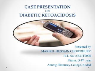 CASE PRESENTATION
ON
DIABETIC KETOACIDOSIS
Presented by
MAKBUL HUSSAIN CHOWDHURY
H.T. No.15Z11T0006
Pharm. D 4th year
Anurag Pharmacy College, Kodad
 