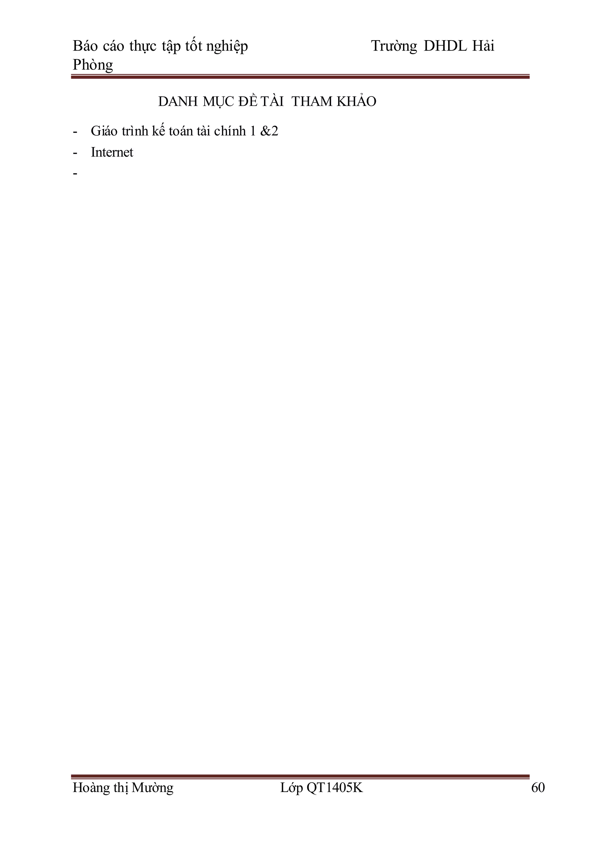 Báo cáo thực tập tốt nghiệp Trường DHDL Hải
Phòng
Hoàng thị Mường Lớp QT1405K 60
DANH MỤC ĐỀ TÀI THAM KHẢO
- Giáo trình kế toán tài chính 1 &2
- Internet
-
 