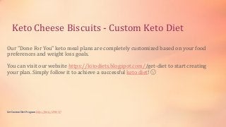 Keto Cheese Biscuits - Custom Keto Diet
Our "Done For You" keto meal plans are completely customized based on your food
preferences and weight loss goals.
You can visit our website https://kitodiets.blogspot.com//get-diet to start creating
your plan. Simply follow it to achieve a successful keto diet! 🙂
Get Custom Diet Program https://bit.ly/2PBEVj7
 