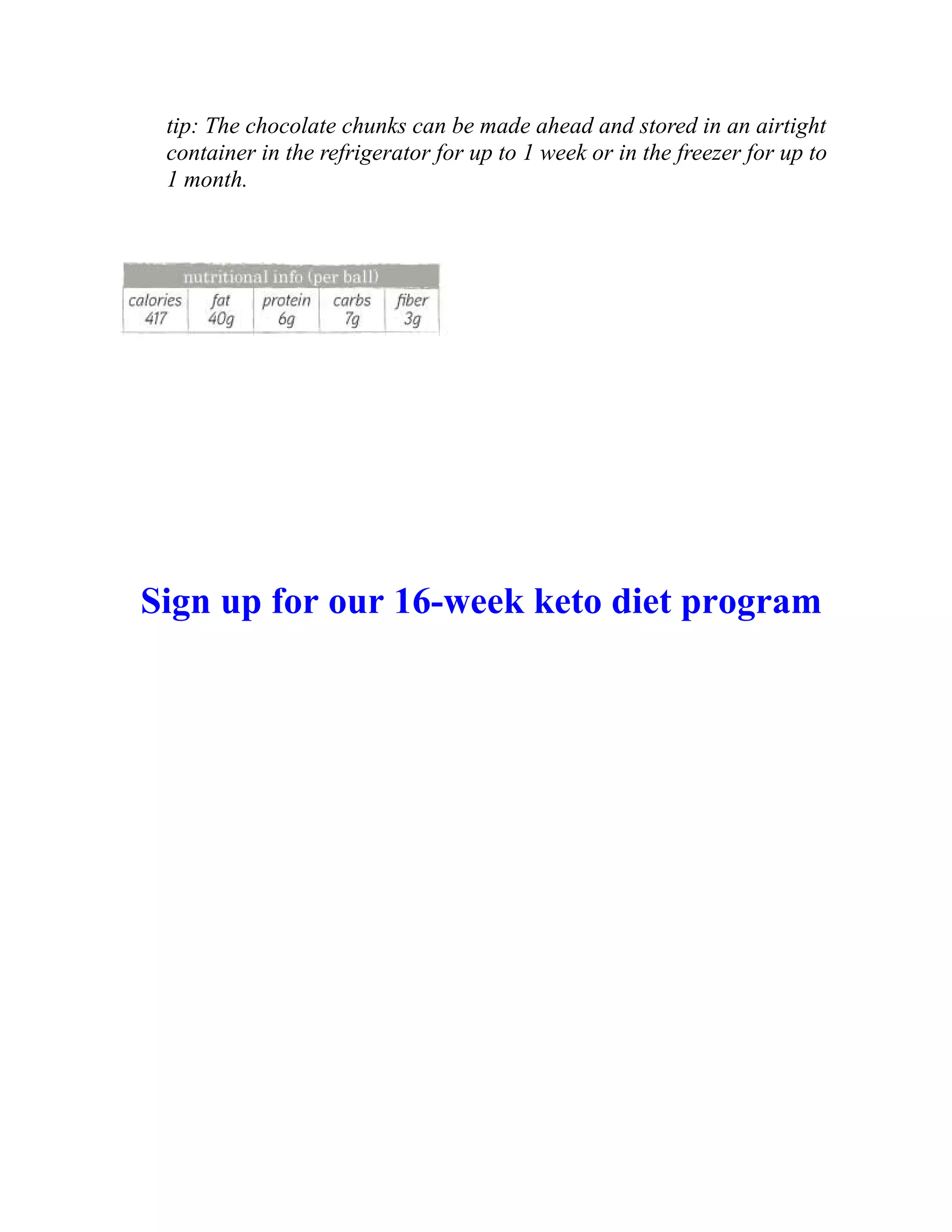 tip: The chocolate chunks can be made ahead and stored in an airtight
container in the refrigerator for up to 1 week or in the freezer for up to
1 month.
Sign up for our 16-week keto diet program
 