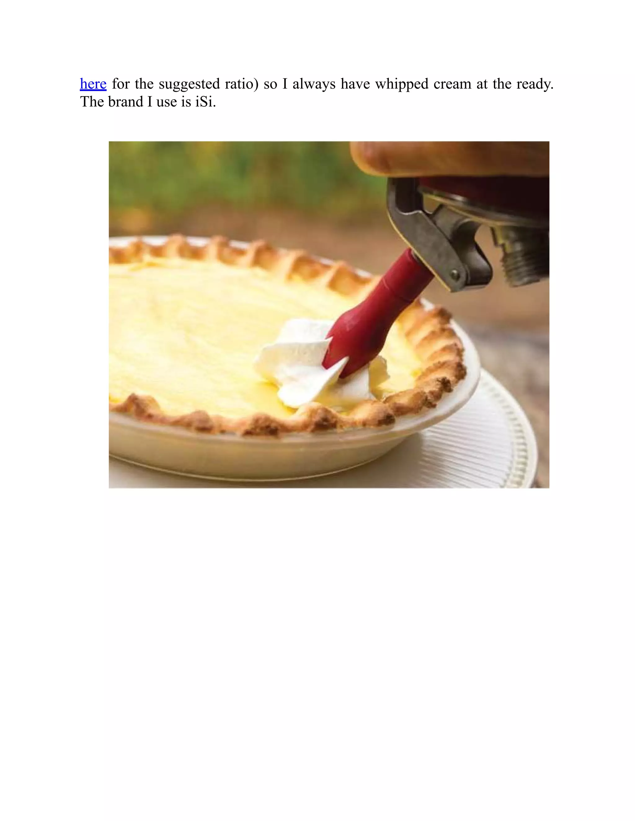 here for the suggested ratio) so I always have whipped cream at the ready.
The brand I use is iSi.
 