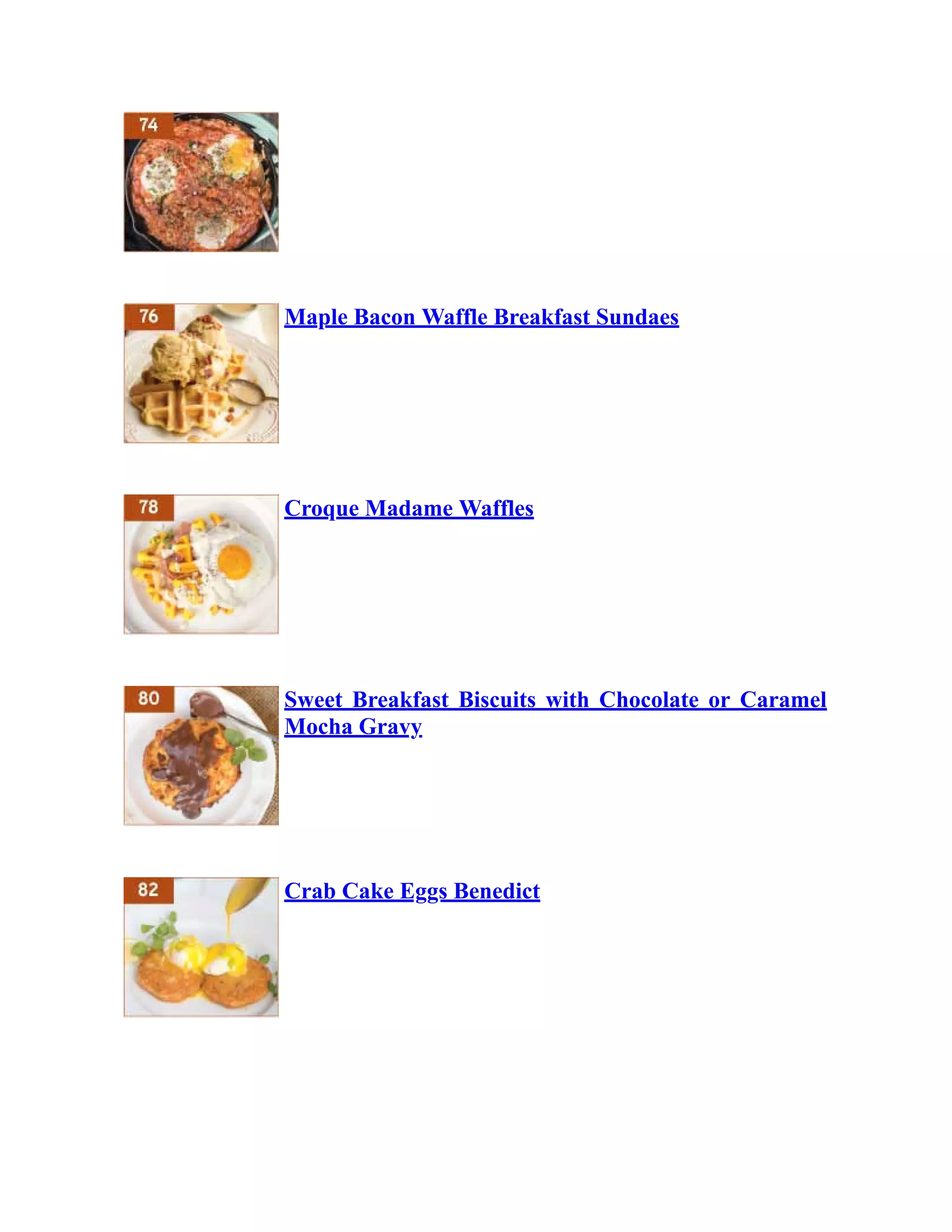 Maple Bacon Waffle Breakfast Sundaes
Croque Madame Waffles
Sweet Breakfast Biscuits with Chocolate or Caramel
Mocha Gravy
Crab Cake Eggs Benedict
 