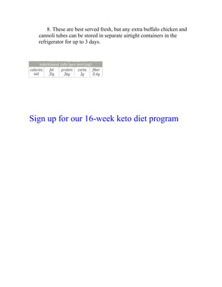 8. These are best served fresh, but any extra buffalo chicken and
cannoli tubes can be stored in separate airtight containers in the
refrigerator for up to 3 days.
Sign up for our 16-week keto diet program
 