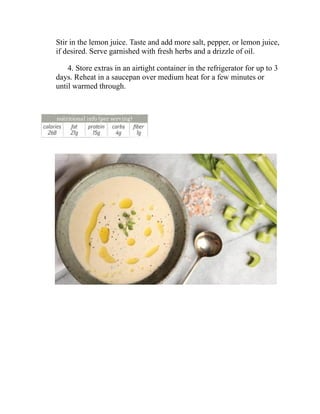 Stir in the lemon juice. Taste and add more salt, pepper, or lemon juice,
if desired. Serve garnished with fresh herbs and a drizzle of oil.
4. Store extras in an airtight container in the refrigerator for up to 3
days. Reheat in a saucepan over medium heat for a few minutes or
until warmed through.
 