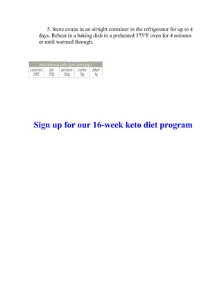 5. Store extras in an airtight container in the refrigerator for up to 4
days. Reheat in a baking dish in a preheated 375°F oven for 4 minutes
or until warmed through.
Sign up for our 16-week keto diet program
 