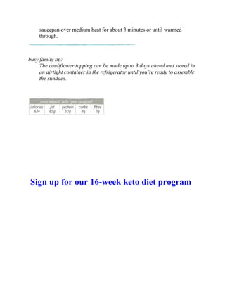 saucepan over medium heat for about 3 minutes or until warmed
through.
busy family tip:
The cauliflower topping can be made up to 3 days ahead and stored in
an airtight container in the refrigerator until you’re ready to assemble
the sundaes.
Sign up for our 16-week keto diet program
 