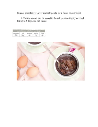 let cool completely. Cover and refrigerate for 2 hours or overnight.
6. These custards can be stored in the refrigerator, tightly covered,
for up to 5 days. Do not freeze.
 